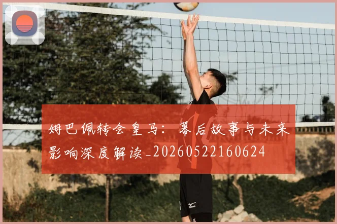 姆巴佩转会皇马：幕后故事与未来影响深度解读_20260522160624