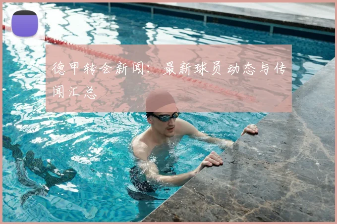 德甲转会新闻：最新球员动态与传闻汇总