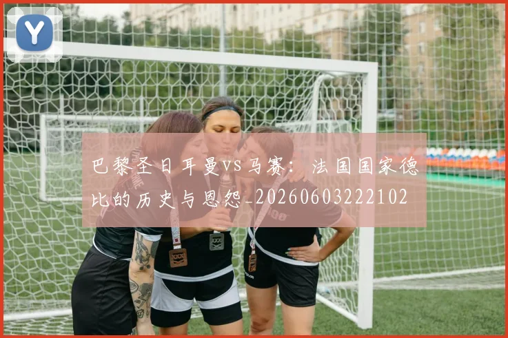 巴黎圣日耳曼vs马赛：法国国家德比的历史与恩怨_20260603222102