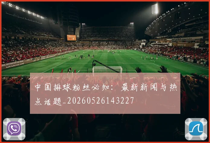 中国排球粉丝必知:最新新闻与热点话题_20260526143227