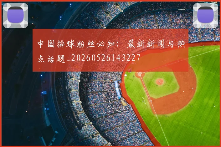中国排球粉丝必知:最新新闻与热点话题_20260526143227