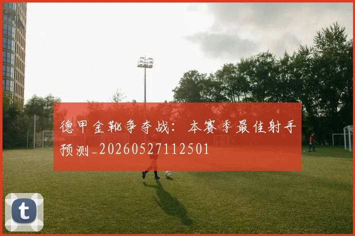德甲金靴争夺战:本赛季最佳射手预测_20260527112501