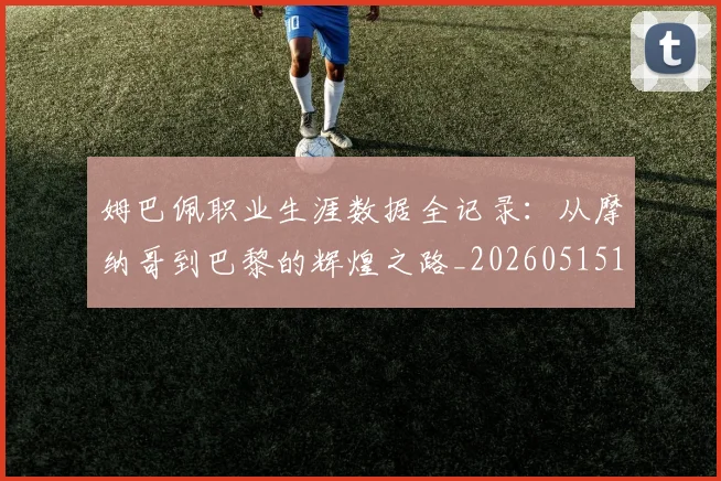姆巴佩职业生涯数据全记录：从摩纳哥到巴黎的辉煌之路_20260515150943