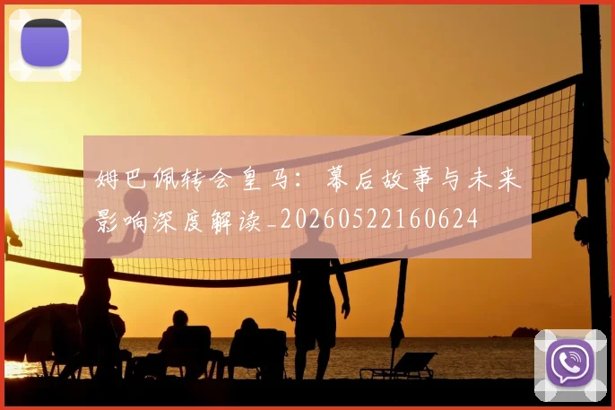 姆巴佩转会皇马:幕后故事与未来影响深度解读_20260522160624