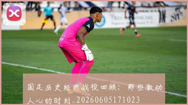 国足历史经典战役回顾：那些激动人心的时刻_20260605171023
