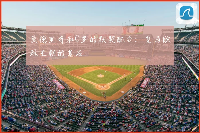 莫德里奇和C罗的默契配合:皇马欧冠王朝的基石