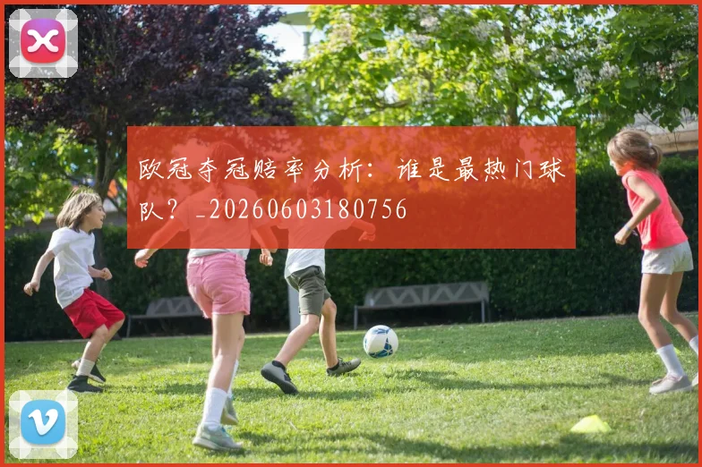 欧冠夺冠赔率分析:谁是最热门球队?_20260603180756