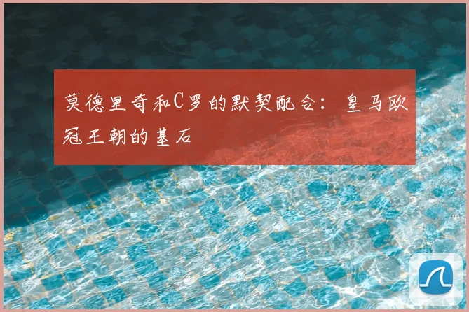 莫德里奇和C罗的默契配合:皇马欧冠王朝的基石