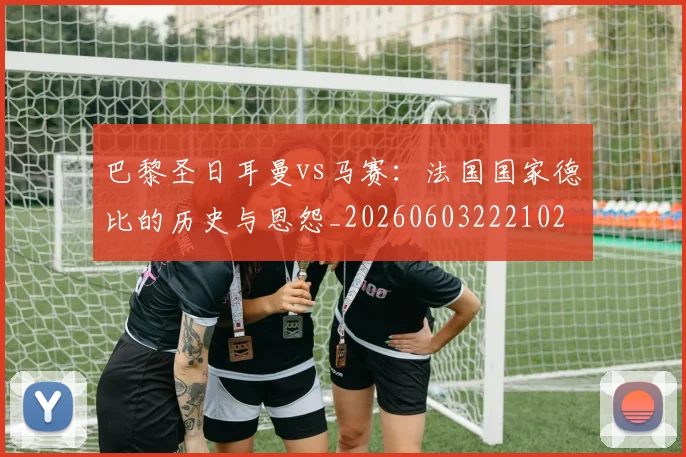 巴黎圣日耳曼vs马赛：法国国家德比的历史与恩怨_20260603222102