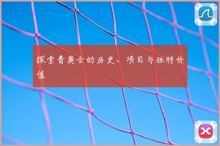 探索青奥会的历史、项目与独特价值