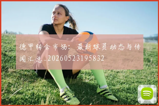 德甲转会市场：最新球员动态与传闻汇总_20260523195832